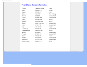 Page 68
F1rst Choice Contact Information
   
        
 
   
   
   
   
   
 F1rst Choice Contact Information
CountryTelephone number Tariff
Austria 0820 901115 
  0.20
 
Belgium070 253 010
  0.17 
Cyprus800 92256  Free of Charge 
Denmark3525 8761 Local call tariff 
Finland09 2290 1908 Local call tariff 
France08 9165 0006
  0.23 
Germany0180 5 007 532
  0.12 
Greece00800 3122 1223 Local call tariff 
Ireland01 601 1161 Local call tariff 
Italy199 404 042
  0.25
Luxembourg 26 84 30 00 Local call tariff
The...