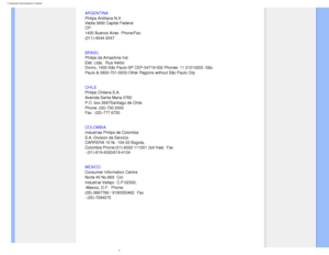 Page 75
Consumer Information Centers
 
ARGENTINA 
Philips Antillana N.V. 
Vedia 3892 Capital Federal 
CP: 
1430 Buenos Aires
 Phone/Fax: 
(011)-4544 2047
 
BRASIL 
Philips da Amazônia Ind. 
Elet. Ltda.
 Rua Verbo 
Divino, 1400-São Paulo-SP CEP-04719-002 Phones: 11 21210203 -São 
Paulo & 0800-701-0203-Other Regions without São Paulo City
 
CHILE 
Philips Chilena S.A. 
Avenida Santa Maria 0760 
P.O. box 2687Santiago de Chile 
Phone: (02)-730 2000 
Fax : (02)-777 6730
COLOMBIA
 
Industrias Philips de Colombia...