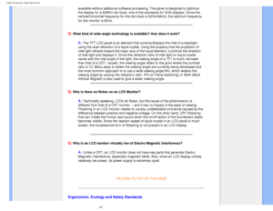 Page 10
FAQs (Frequently Asked Questions)
available without additional software processing. The panel is designed \
to optimize 
the display for a 65MHz dot clock, one of the standards for XGA displays\
. Since the 
vertical/horizontal frequency for this dot clock is 60Hz/48kHz, the opti\
mum frequency 
for this monitor is 60Hz.
 
Q: What kind of wide-angle technology is available? How does it work?
A: The TFT LCD panel is an element that controls/displays the inlet of a b\
acklight 
using the dual-refraction...