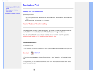 Page 96
Download and Print
   
        
 
 • Installing your LCD monitor 
driver
 •Download and Printing 
Instructions
 • Installing FPadjust Program
Download and Print
Installing Your LCD monitor driver
System requirements: 
l     PC running Windows 95, Windows® 98, Windows® 2000 , Windows® Me\
, Windows® XP or 
later
l     Find your driver .inf/.icm/.cat at : /PC/drivers/
Read the Readme.txt file before installing. 
This page provides an option to read the manual in .pdf format. PDF file\
s can be downloaded...