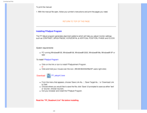 Page 97
Download and Print
 To print the manual:
1. With the manual file open, follow your printers instructions and pri\
nt the pages you need.
 
RETURN TO TOP OF THE PAGE
Installing FPadjust Program 
The FP Adjust program generates alignment patterns which will help you a\
djust monitor settings 
such as CONTRAST, BRIGHTNESS, HORIZONTAL & VERTICAL POSITION, PHASE and \
CLOCK.
 
System requirements: 
l     PC running Windows® 95, Windows® 98, Windows® 2000, Windows®\
 Me, Windows® XP or 
later
 
To install...