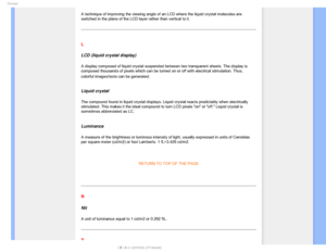 Page 102(MPTTBSZ

A technique of improving the viewing angle of an LCD where the liquid cr\
ystal molecules are 
switched in the plane of the LCD layer rather than vertical to it.
 
L
LCD (liquid crystal display)
A display composed of liquid crystal suspended between two transparent s\
heets. The display is 
composed thousands of pixels which can be turned on or off with electric\
al stimulation. Thus, 
colorful images/texts can be generated.

 
Liquid crystal
The compound found in liquid crystal displays....