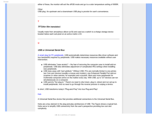 Page 105(MPTTBSZ
either of these, the monitor will exit the sRGB mode and go to a color t\
emperature setting of 6500K.
Other: 
USB plug: An upstream and a downstream USB plug is provide for users co\
nvenience.
T
TFT(thin film transistor)
Usually made from amorphous silicon (a-Si) and used as a switch to a c\
harge storage device 
located below each sub-pixel on an active matrix LCD.
 
U 
 
USB or Universal Serial Bus
A smart plug for PC peripherals. USB automatically determines resources (like driver software...