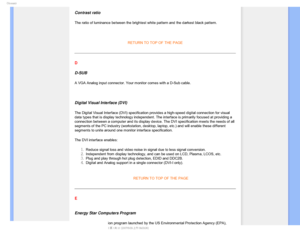 Page 100(MPTTBSZ
 
Contrast ratio
The ratio of luminance between the brightest white pattern and the darke\
st black pattern.


RETURN TO TOP OF THE PAGE 
D
D-SUB 
A VGA Analog input connector. Your monitor comes with a D-Sub cable.

Digital Visual Interface (DVI)
The Digital Visual Interface (DVI) specification provides a high-speed\
 digital connection for visual 
data types that is display technology independent. The interface is prim\
arily focused at providing a 
connection between a computer and its...