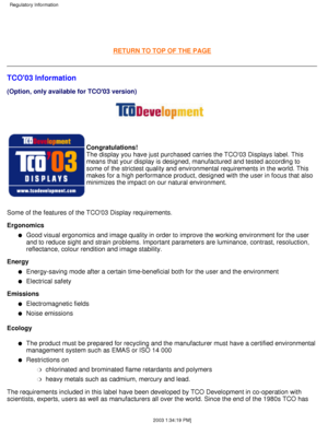 Page 37 
 
RETURN TO TOP OF THE PAGE
TCO03 Information
(Option, only available for TCO03 version)
Congratulations! 
The display you have just purchased carries the TCO03 Displays label. T\
his 
means that your display is designed, manufactured and tested according t\
o
some of the strictest quality and environmental requirements in the worl\
d. This
makes for a high performance product, designed with the user in focus th\
at also
minimizes the impact on our natural environment.
Some of the features of the TCO03...