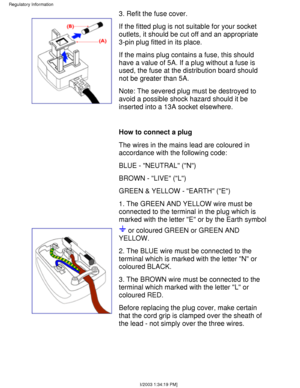 Page 463. Refit the fuse cover. 
If the fitted plug is not suitable for your socket 
outlets, it should be cut off and an appropriate
3-pin plug fitted in its place. 
If the mains plug contains a fuse, this should 
have a value of 5A. If a plug without a fuse is
used, the fuse at the distribution board should
not be greater than 5A. 
Note: The severed plug must be destroyed to 
avoid a possible shock hazard should it be
inserted into a 13A socket elsewhere. 
  
How to connect a plug 
The wires in the mains lead...