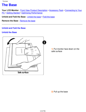 Page 56The Base
Your LCD Monitor : Front View Product Description  • Accessory Pack  • Connecting to Your
PC  • Getting Started  • Optimizing Performance
Unfold and Fold the Base  : Unfold the base  • Fold the base
Remove the Base  : Remove the base
Unfold and Fold the Base 
Unfold the Base
1)  Put monitor face down on the
safe surface 
  
  
 
2)  Pull up the base
  
  
 
The base 
file:///D|/L/english/170s4fgbs/install/base.htm (1 of 4) [4/28/2003 1:\
34:33 PM]
 