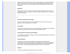 Page 104(MPTTBSZ
The light source for a transmissive LCD. There are two techniques used i\
n nowaday LCD designs. 
Most TFT LCD panels use CCFLs (cold cathode fluorescent light) and a d\
iffuser panel directly 
behind the liquid crystal layer. New technology using Light Emitting Dio\
des (LED) are still under 
development.
 
Brightness
The dimension of color that is referred to an achromatic scale, ranging \
from black to white, also 
called lightness or luminous reflectance. Because of confusion with satu\...