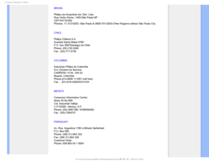 Page 90$POTVNFS*OGPSNBUJPO$FOUFST

BRASIL
Philips da Amazônia Ind. Elet. Ltda.
Rua Verbo Divino, 1400-São Paulo-SP
CEP-04719-002
Phones: 11 21210203 -São Paulo & 0800-701-0203-Other Regions without \
São Paulo City
CHILE
Philips Chilena S.A.
Avenida Santa Maria 0760
P.O. box 2687Santiago de Chile
Phone: (02)-730 2000
Fax : (02)-777 6730
COLOMBIA
Industrias Philips de Colombia
S.A.-Division de Servicio
CARRERA 15 Nr. 104-33
Bogota, Colombia
Phone:(01)-8000 111001 (toll free)
Fax :   (01)-619-4300/619-4104...