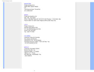 Page 75
Consumer Information Centers
 
ARGENTINA 
Philips Antillana N.V. 
Vedia 3892 Capital Federal 
CP: 
1430 Buenos Aires
 Phone/Fax: 
(011)-4544 2047
 
BRASIL 
Philips da Amazônia Ind. 
Elet. Ltda.
 Rua Verbo 
Divino, 1400-São Paulo-SP CEP-04719-002 Phones: 11 21210203 -São 
Paulo & 0800-701-0203-Other Regions without São Paulo City
 
CHILE 
Philips Chilena S.A. 
Avenida Santa Maria 0760 
P.O. box 2687Santiago de Chile 
Phone: (02)-730 2000 
Fax : (02)-777 6730
COLOMBIA
 
Industrias Philips de Colombia...
