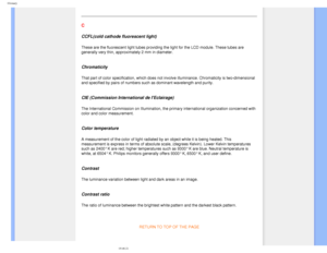Page 88
Glossary
 
C 
CCFL(cold cathode fluorescent light)
These are the fluorescent light tubes providing the light for the LCD mo\
dule. These tubes are 
generally very thin, approximately 2 mm in diameter.
 
Chromaticity
That part of color specification, which does not involve illuminance. Ch\
romaticity is two-dimensional 
and specified by pairs of numbers such as dominant wavelength and purity\
.
 
CIE (Commission International de IEclairage)
The International Commission on Illumination, the primary...