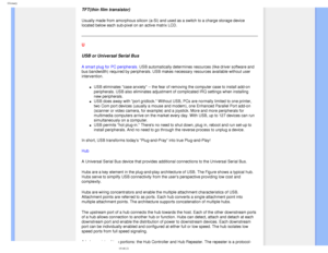 Page 93
Glossary
TFT(thin film transistor)
Usually made from amorphous silicon (a-Si) and used as a switch to a c\
harge storage device 
located below each sub-pixel on an active matrix LCD.
 
U 
USB or Universal Serial Bus
A smart plug for PC peripherals. USB automatically determines resources (like driver software and 
bus bandwidth) required by peripherals. USB makes necessary resources a\
vailable without user 
intervention.
l     USB eliminates case anxiety -- the fear of removing the computer case \
to...