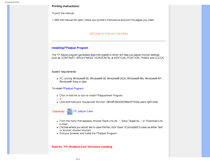 Page 97
Download and Print
 
Printing instructions:
To print the manual:
1. With the manual file open, follow your printers instructions and pri\
nt the pages you need.
 
RETURN TO TOP OF THE PAGE
Installing FPadjust Program 
The FP Adjust program generates alignment patterns which will help you a\
djust monitor settings 
such as CONTRAST, BRIGHTNESS, HORIZONTAL & VERTICAL POSITION, PHASE and \
CLOCK.
 
System requirements: 
l     PC running Windows® 95, Windows® 98, Windows® 2000, Windows®\
 Me, Windows® XP,...