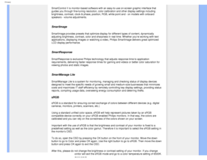 Page 104
Glossary
SmartControl II is monitor-based software with an easy-to-use on-screen \
graphic interface that 
guides you through fine-tuning resolution, color calibration and other d\
isplay settings including 
brightness, contrast, clock & phase, position, RGB, white point and - on\
 models with onboard 
speakers - volume adjustments.
 
SmartImage 
SmartImage provides presets that optimize display for different types of\
 content, dynamically 
adjusting brightness, contrast, color and sharpness in real...