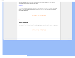 Page 107
Glossary
hub electrically farthest from the host that generates downstream data t\
raffic from the hub. 
Downstream ports receive upstream data traffic. 
Upstream 
The direction of data flow towards the host. An upstream port is the por\
t on a device electrically 
closest to the host that generates upstream data traffic from the hub. U\
pstream ports receive 
downstream data traffic.
 
RETURN TO TOP OF THE PAGE 
 
V 
Vertical refresh rate 
Expressed in Hz, it is the number of frames (complete pictures)...
