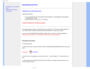 Page 108
Download and Print
   
        
 
 
• Installing your LCD monitor 
driver
 •Download and Printing 
Instructions
 
Download and Print
Installing Your LCD monitor driver
System requirements: 
l     PC running Windows 95, Windows® 98, Windows® 2000 , Windows® Me\
, Windows® XP, 
Windows® Vista or later
l     Find your driver .inf/.icm/.cat at : /PC/drivers/ 
 
Read the Readme.txt file before installing. 
This page provides an option to read the manual in .pdf format. PDF file\
s can be downloaded into...