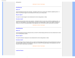 Page 32
Product Information
playing games.  
RETURN TO TOP OF THE PAGE 
SmartSaturate  
What is it? 
Smart technology that controls color saturation - the degree to which on\
e on screen color is diluted by neighboring colors - to 
deliver rich and vibrant images for more entertainment fun when you are \
viewing videos. 
Why do I need it? 
You want rich, vibrant images for more entertainment fun when viewing ph\
otos or videos
. 
How does it work? 
SmartSaturate dynamically controls color saturation – the...