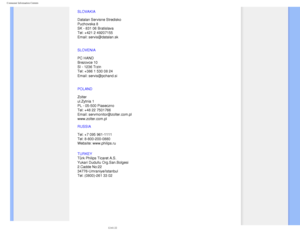 Page 89
Consumer Information Centers
SLOVAKIA 
 
Datalan Servisne Stredisko  
Puchovska 8  
SK - 831 06 Bratislava  
Tel: +421 2 49207155 
Email: servis@datalan.sk
SLOVENIA 
 
PC HAND  
Brezovce 10  
SI - 1236 Trzin  
Tel: +386 1 530 08 24 
Email: servis@pchand.si
 
POLAND 
 
Zolter 
ul.Zytnia 1  
PL - 05-500 Piaseczno  
Tel: +48 22 7501766 
Email: servmonitor@zolter.com.pl 
www.zolter.com.pl
RUSSIA 
 
Tel: +7 095 961-1111 
Tel: 8-800-200-0880  
Website: www.philips.ru
TURKEY
 
Türk Philips Ticaret A.S. 
Yukari...