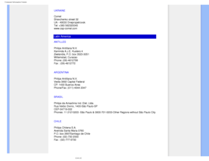 Page 90
Consumer Information Centers
UKRAINE 
 
Comel 
Shevchenko street 32 
UA - 49030 Dnepropetrovsk 
Tel: +380 562320045 
www.csp-comel.com 
Latin America
ANTILLES
Philips Antillana N.V.
Kaminda A.J.E. Kusters 4
Zeelandia, P.O. box 3523-3051
Willemstad, Curacao
Phone: (09)-4612799
Fax : (09)-4612772
ARGENTINA
Philips Antillana N.V.
Vedia 3892 Capital Federal 
CP: 1430 Buenos Aires
Phone/Fax: (011)-4544 2047
BRASIL
Philips da Amazônia Ind. Elet. Ltda.
Rua Verbo Divino, 1400-São Paulo-SP
CEP-04719-002
Phones:...