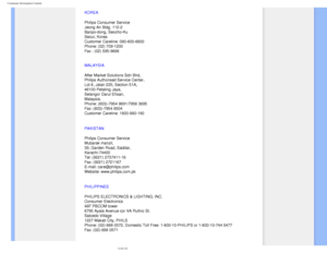 Page 95
Consumer Information Centers
KOREA
Philips Consumer Service
Jeong An Bldg. 112-2
Banpo-dong, Seocho-Ku
Seoul, Korea
Customer Careline: 080-600-6600
Phone: (02) 709-1200
Fax : (02) 595-9688
MALAYSIA
After Market Solutions Sdn Bhd, 
Philips Authorised Service Center, 
Lot 6, Jalan 225, Section 51A, 
46100 Petaling Jaya, 
Selangor Darul Ehsan, 
Malaysia. 
Phone: (603)-7954 9691/7956 3695 
Fax: (603)-7954 8504 
Customer Careline: 1800-880-180
PAKISTAN
Philips Consumer Service 
Mubarak manzil, 
39, Garden...