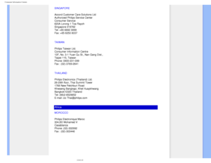 Page 96
Consumer Information Centers
SINGAPORE
Accord Customer Care Solutions Ltd 
Authorized Philips Service Center 
Consumer Service 
620A Lorong 1 Toa Rayoh 
Singapore 319762 
Tel: +65 6882 3999 
Fax: +65 6250 8037
TAIWAN
Philips Taiwan Ltd.
Consumer Information Centre
13F, No. 3-1 Yuan Qu St., Nan Gang Dist.,  
Taipei 115, Taiwan 
Phone: 0800-231-099
Fax : (02)-3789-2641
THAILAND
Philips Electronics (Thailand) Ltd.
26-28th floor, Thai Summit Tower 
1768 New Petchburi Road 
Khwaeng Bangkapi, Khet Huaykhwang...