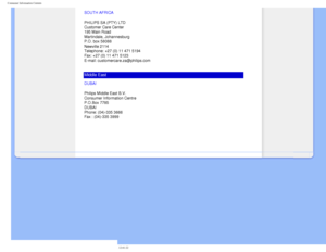 Page 97
Consumer Information Centers
SOUTH AFRICA
PHILIPS SA (PTY) LTD 
Customer Care Center 
195 Main Road 
Martindale, Johannesburg 
P.O. box 58088 
Newville 2114 
Telephone: +27 (0) 11 471 5194 
Fax: +27 (0) 11 471 5123 
E-mail: customercare.za@philips.com
Middle East
DUBAI
Philips Middle East B.V.
Consumer Information Centre
P.O.Box 7785
DUBAI
Phone: (04)-335 3666
Fax : (04)-335 3999
 
        
file:///D|/make%20CD/190C8%20CD/lcd/manual/English/warranty/warcic.htm (\
11 of 11)2008-3-31 12:41:22 
