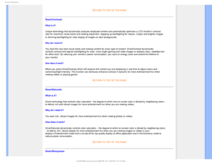 Page 321SPEVDU*OGPSNBUJPO
RETURN TO TOP OF THE PAGE
SmartContrast 
What is it? 
Unique technology that dynamically analyzes displayed content and automa\
tically optimizes a LCD monitors contrast 
ratio for maximum visual clarity and viewing enjoyment, stepping up back\
lighting for clearer, crisper and brighter images 
or dimming backlighting for clear display of images on dark backgrounds.\

Why do I need it? 
You want the very best visual clarity and viewing comfort for every type\
 of content....