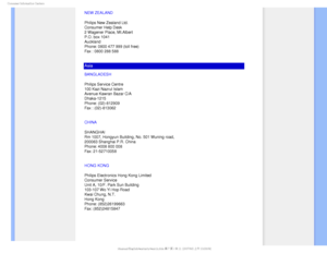 Page 88$POTVNFS*OGPSNBUJPO$FOUFST
NEW ZEALAND
Philips New Zealand Ltd.
Consumer Help Desk
2 Wagener Place, Mt.Albert
P.O. box 1041
Auckland
Phone: 0800 477 999 (toll free)
Fax : 0800 288 588
Asia
BANGLADESH
Philips Service Centre
100 Kazi Nazrul Islam
Avenue Kawran Bazar C/A
Dhaka-1215
Phone: (02)-812909
Fax : (02)-813062
CHINA
SHANGHAI 
Rm 1007, Hongyun Building, No. 501 Wuning road, 
200063 Shanghai P.R. China 
Phone: 4008 800 008 
Fax: 21-52710058
HONG KONG
Philips Electronics Hong Kong Limited
Consumer...