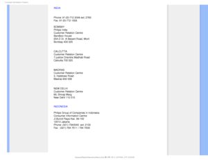 Page 89$POTVNFS*OGPSNBUJPO$FOUFST
INDIA
Phone: 91-20-712 2048 ext: 2765
Fax: 91-20-712 1558
BOMBAY
Philips India
Customer Relation Centre
Bandbox House
254-D Dr. A Besant Road, Worli
Bombay 400 025
CALCUTTA
Customer Relation Centre
7 justice Chandra Madhab Road
Calcutta 700 020
MADRAS
Customer Relation Centre
3, Haddows Road
Madras 600 006
NEW DELHI
Customer Relation Centre
68, Shivaji Marg
New Dehli 110 015
INDONESIA
Philips Group of Companies in Indonesia
Consumer Information Centre
Jl.Buncit Raya Kav....