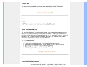 Page 104(MPTTBSZ
 
Contrast ratio
The ratio of luminance between the brightest white pattern and the darke\
st black pattern.


RETURN TO TOP OF THE PAGE 
D
D-SUB 
A VGA Analog input connector. Your monitor comes with a D-Sub cable.

Digital Visual Interface (DVI)
The Digital Visual Interface (DVI) specification provides a high-speed\
 digital connection for visual 
data types that is display technology independent. The interface is prim\
arily focused at providing a 
connection between a computer and its...