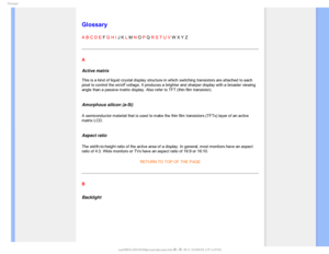 Page 99
(MPTTBSZ

  



 
 
 
 

Glossary
A B C D E F G H I J K L M N O P Q R S T U V W X Y Z
A
Active matrix 
 
This is a kind of liquid crystal display structure in which switching tr\
ansistors are attached to each 
pixel to control the on/off voltage. It produces a brighter and sharper \
display with a broader viewing 
angle than a passive matrix display. Also refer to TFT (thin film trans\
istor).
 
Amorphous silicon (a-Si)
A semiconductor material that is used to make the thin film...
