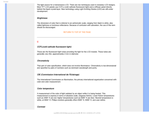 Page 100
(MPTTBSZ
The light source for a transmissive LCD. There are two techniques used i\
n nowaday LCD designs. 
Most TFT LCD panels use CCFLs (cold cathode fluorescent light) and a d\
iffuser panel directly 
behind the liquid crystal layer. New technology using Light Emitting Dio\
des (LED) are still under 
development.
 
Brightness
The dimension of color that is referred to an achromatic scale, ranging \
from black to white, also 
called lightness or luminous reflectance. Because of confusion with satu\...