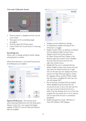 Page 1412
 First color Calibration Screen: 
•	
Previous button is disabled until the second  
  color screen. 
•	 Next goes to the succeeding target  
  (6-targets). 
•	 Final next goes File>Presets pane. 
•	 Cancel closes the UI and returns to the plug  
  in page.
SmartImage Lite 
Allows user to change setting for better display 
setting based on content.
When	Enter tainment	is	set, 	Smar tContrast	and	
Smar tResponse are enabled.
Options>Preferences	-	 Will	only	be	active	
when selecting Preferences from the...