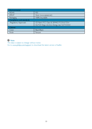 Page 2119
   Environmental
   ROHS    YES
   EPEAT   Silver. (www.epeat.net)
   Packaging   100% recyclable
   Compliance and standards
    Regulator y Approvals   CE Mark, FCC Class B, SEMKO, TCO5.0, TÜV/ 
  GS, TÜV Ergo, UL/cUL, Energy star 5.0, TCO5.0
   Cabinet
   Color   Black/Black
   Finish   Texture
 
Note 
This data is subject to change without notice. 
Go to www.philips.com/suppor t to download the latest version of leaflet.
 