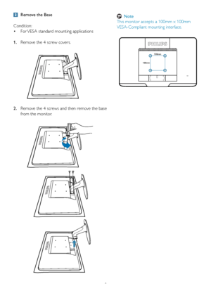 Page 108
  Remove the Base
Condition: For VESA standard mounting applications
 •
1.  Remove the 4 screw covers.
2.   Remove the 4 screws and then remove the base 
from the monitor.
 
100mm
100mm
  Note
This monitor accepts a 100mm x 100mm 
VESA-Compliant mounting interface.
 