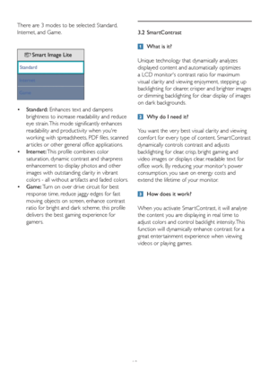 Page 1210 There are 3 modes to be selected: Standard, 
Internet, and Game.
  Standard:   •  Enhances text and dampens 
brightness to increase readability and reduce 
eye strain. This mode significantly enhances 
readability and productivity when youre 
working with spreadsheets, PDF files, scanned 
ar ticles or other general office applications.
  Internet:   •  This profile combines color 
saturation, dynamic contrast and sharpness 
enhancement to display photos and other 
images with outstanding clarity in...