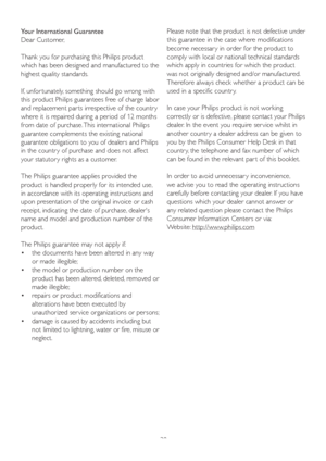 Page 4038 Your International Guarantee
Dear Customer,
Thank you for purchasing this Philips product 
which has been designed and manufactured to the 
highest quality standards. 
If, unfor tunately, something should go wrong with 
this product Philips guarantees free of charge labor 
and replacement par ts irrespective of the countr y 
where it is repaired during a period of 12 months 
from date of purchase. This international Philips 
guarantee complements the existing national 
guarantee obligations to you of...