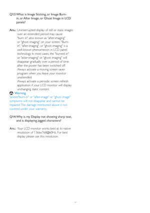 Page 4745 Q13:  What is Image Sticking, or Image Burn-
in, or After Image, or Ghost Image in LCD 
panels? 
Ans.:  Uninterrupted display of still or static images 
o
ver an extended period may cause 
burn in, also known as after-imaging 
or ghost imaging, on your screen. Burn-
in, after-imaging, or ghost imaging is a 
well-known phenomenon in LCD panel 
technology. In most cases, the burned in 
or atter-imaging or ghost imaging will 
disappear gradually over a period of time 
after the power has been switched...