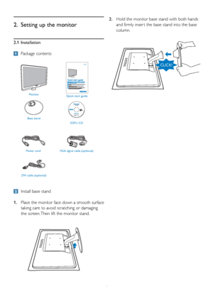 Page 64 2.1 Installation
 Package contents
2.  Setting up the monitor
  Install base stand
1.  Place the monitor face down a smooth surface 
taking care to avoid scratching or damaging 
the screen. Then lift the monitor stand.2.  Hold the monitor base stand with both hands 
and firmly inser t the base stand into the base 
column.
Monitor
Quick start guide
Base stand
EDFU CD
Power cord VGA signal cable (optional) 
DVI cable (optional)
Philips and the Philips’ Shield Emblem are registered trademarks of...