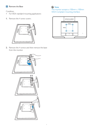 Page 108
  Remove the Base
Condition:
For VESA standard mounting applications   •
1.  Remove the 4 screw covers.
2.  Remove the 4 screws and then remove the base 
from the monitor.
 
100mm
100mm
 Note
This monitor accepts a 100mm x 100mm 
VESA-Compliant mounting interface.
 