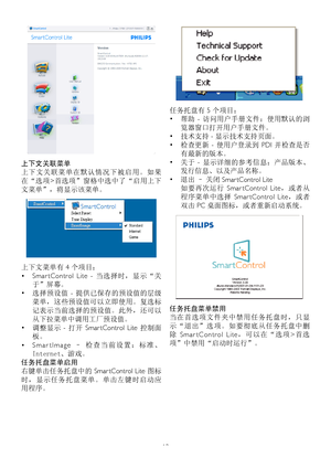 Page 1513
上下文关联菜单
上下文关联菜单在默认情况下被启用。如果
在“选项>首选项”窗格中选中了“启用上下
文菜单”，将显示该菜单。
上下文菜单有 4 个项目：
•	Smar tControl  Lite  - 当选择时，显示“关
于”屏幕。
•	选择预设值  - 提供已保存的预设值的层级
菜单，这些预设值可以立即使用。复选标
记表示当前选择的预设值。此外，还可以
从下拉菜单中调用工厂预设值。
•	调整显示  - 打开  Smar tControl  Lite 控制面
板。
•	S m a r t I m a g e  – 检 查 当 前 设 置 ： 标 准 、
Internet、游戏。
任务托盘菜单启用
右键单击任务托盘中的 Smar tControl Lite 图标
时，显示任务托盘菜单。单击左键时启动应
用程序。
任务托盘有 5 个项目：
•	帮助  - 访问用户手册文件：使用默认的浏
览器窗口打开用户手册文件。
•	技术支持 - 显示技术支持页面。
•	检查更新  - 使用户登录到  PDI 并检查是否
有最新的版本。
•	关于  - 显示详细的参考信息：产品版本、
发行信息、以及产品名称。
•...