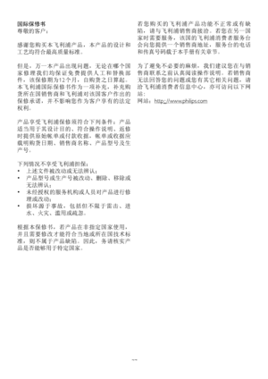 Page 3937
国际保修书
尊敬的客户：
感谢您购买本飞利浦产品，本产品的设计和
工艺均符合最高质量标准。
但是，万一本产品出现问题，无论在哪个国
家 修 理 我 们 均 保 证 免 费 提 供 人 工 和 替 换 部
件，该保修期为12个月，自购货之日算起。
本飞利浦国际保修书作为一项补充，补充购
货所在国销售商和飞利浦对该国客户作出的
保修承诺，并不影响您作为客户享有的法定
权利。
产品享受飞利浦保修须符合下列条件：产品
适当用于其设计目的、符合操作说明、返修
时提供原始帐单或付款收据，帐单或收据应
载明购货日期、销售商名称、产品型号及生
产号。
下列情况不享受飞利浦担保：
• 上述文件被改动或无法辨认； 
• 产品型号或生产号被改动、删除、移除或
无法辨认； 
• 未经授权的服务机构或人员对产品进行修
理或改动； 
• 损 坏 源 于 事 故 ， 包 括 但 不 限 于 雷 击 、 进
水、火灾、滥用或疏忽。
根据本保修书，若产品在非指定国家使用，
并且需要修改才能符合当地或所在国技术标
准，则不属于产品缺陷。因此，务请核实产
品是否能够用于特定国家。
若 您 购 买 的 飞 利 浦 产 品 功 能 不 正...