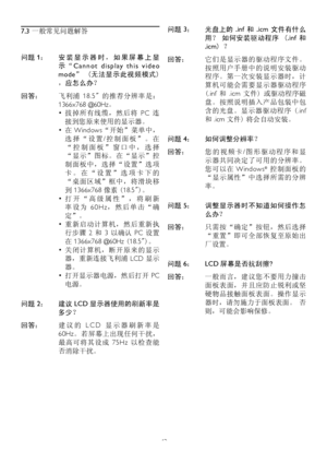 Page 4442
7.3 一般常见问题解答
问题 1： 安 装 显 示 器 时 ， 如 果 屏 幕 上 显
示 “C a n n o t   d i s p l ay   t h i s   v i d e o 
mode”  (无法显示此视频模式) 
，应怎么办？
回答： 飞利浦  18.5" 的推荐分辨率是：
1366x768 @60Hz。
• 拔掉所有线缆，然后将  PC 连
接到您原来使用的显示器。
• 在 Windows“开始”菜单中，
选 择 “ 设 置/控 制 面 板 ” 。 在
“ 控 制 面 板 ” 窗 口 中 ， 选 择
“显示”图标。在“显示”控
制面板中，选择“设置”选项
卡 。 在 “ 设 置 ” 选 项 卡 下 的
“桌面区域”框中，将滑块移
到 1366x768 像素 (18.5")。
• 打 开 “ 高 级 属 性 ” ， 将 刷 新
率 设 为  6 0 H z， 然 后 单 击 “ 确
定”。
• 重新启动计算机，然后重新执
行步骤  2 和  3 以确认  PC 设置
在 1366x768 @60Hz (18.5")。
• 关闭计算机，断开原来的显示...