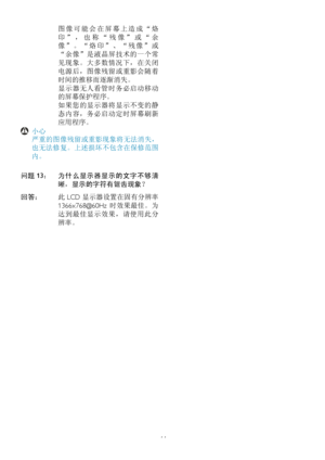 Page 4644
图 像 可 能 会 在 屏 幕 上 造 成 “ 烙
印 ” ， 也 称 “ 残 像 ” 或 “ 余
像 ” 。 “ 烙 印 ” 、 “ 残 像 ” 或
“余像”是液晶屏技术的一个常
见现象。大多数情况下，在关闭
电源后，图像残留或重影会随着
时间的推移而逐渐消失。
 显示器无人看管时务必启动移动
的屏幕保护程序。
 如果您的显示器将显示不变的静
态内容，务必启动定时屏幕刷新
应用程序。
 小心
  严重的图像残留或重影现象将无法消失，
也无法修复。上述损坏不包含在保修范围
内。
问题 13： 为什么显示器显示的文字不够清
晰，显示的字符有锯齿现象？
回答： 此 LCD 显示器设置在固有分辨率 
1366x768@60Hz 时效果最佳。为
达到最佳显示效果，请使用此分
辨率。
 