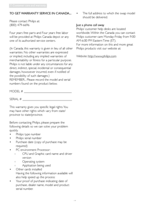 Page 4240
7. Customer care and warranty
TO GET WARRANTY SERVICE IN CANADA...
Please contact Philips at: 
(800) 479-6696 
Four years free par ts and Four years free labor 
will be provided at Philips Canada depot or any 
one of its authorized ser vice centers. 
(In Canada, this warranty is given in lieu of all other 
warranties. No other warranties are expressed 
or implied, including any implied warranties of 
merchantability or fitness for a par ticular purpose. 
Philips is not liable under any circumstances...