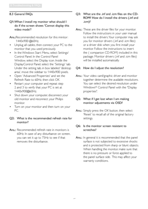 Page 4745
8. Troubleshooting & FAQs
8.3 General FAQs
Q1:  When I install my monitor what should I 
do if the screen shows Cannot display this 
video mode?
Ans.:  Recommended resolution for this minitor : 
1440x900 @60Hz.
  Unplug all cables, then connect your PC to the 
 •
monitor that you used previously. 
  In the Windows Star t Menu, select Settings/
 •
Control Panel. In the Control Panel 
Window, select the Display icon. Inside the 
DisplayControl Panel, select the Settings tab. 
Under the setting tab, in...