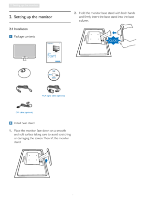 Page 64
2. Setting up the monitor
2.1 Installation
 Package contents
2.  Setting up the monitor
  Install base stand
1.   Place the monitor face down on a smooth 
and soft surface taking care to avoid scratching 
or damaging the screen. Then lift the monitor 
stand. 2.  
Hold the monitor base stand with both hands 
and firmly inser t the base stand into the base 
column.
VGA signal cable (optional) 
DVI cable (optional)
Register your product and get support atwww.philips.com/welcome
Quick
Star t
196E3L
Philips...