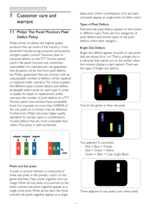 Page 29
27
7. Customer care and 
warrant
7.1  Philips’ Flat Panel Monitors Pixel 
Defect Policy
Philips strives to deliver the highest quality 
products. We use some of the industr y's most 
advanced manufacturing processes and practice 
stringent quality control. However, pixel or 
sub pixel defects on the TFT Monitor panels 
used in flat panel monitors are sometimes 
unavoidable. No manufacturer can guarantee 
that all panels will be free from pixel defects, 
but Philips guarantees that any monitor with...