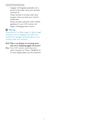 Page 37
35
imaging" will disappear gradually over a 
period of time after the power has been 
switched off. 
Always activate a moving screen saver 
program when you leave your monitor 
unattended. 
Always activate a periodic screen refresh 
application if your LCD monitor will 
display unchanging static content.
 Warning
Severe"burn-in" or "after-image" or "ghost image" 
symptoms will not disappear and cannot be 
repaired. The damage mentioned above is not 
covered under your...