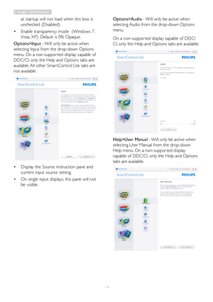 Page 15
13
at star tup will not load when this box is 
unchecked (Disabled). 
•	Enable transparency mode  (Windows 7, 
Vista, XP). Default is 0% Opaque.
Options>Input - Will only be active when 
selecting Input from the drop-down Options 
menu. On a non-suppor ted display capable of 
DDC/CI, only the Help and Options tabs are 
available. All other Smar tControl Lite tabs are 
not available.
•	Display the Source instruction pane and 
current input source setting. 
•	On single input displays, this pane will not...